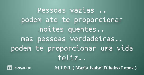 Pessoas vazias .. podem ate te proporcionar noites quentes.. mas pessoas verdadeiras.. podem te proporcionar uma vida feliz..... Frase de M.I.R.L ( Maria Isabel Ribeiro Lopes).