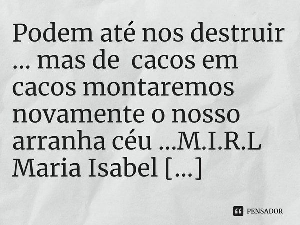 ⁠Podem até nos destruir ... mas de cacos em cacos montaremos novamente o nosso arranha céu ...... Frase de M.I.R.L Maria Isabel Ribeiro lopes.