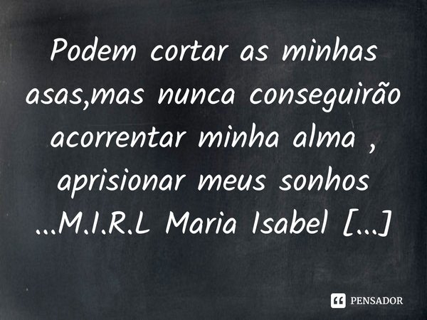 ⁠Podem cortar as minhas asas,mas nunca conseguirão acorrentar minha alma , aprisionar meus sonhos ...... Frase de M.I.R.L Maria Isabel Ribeiro lopes.