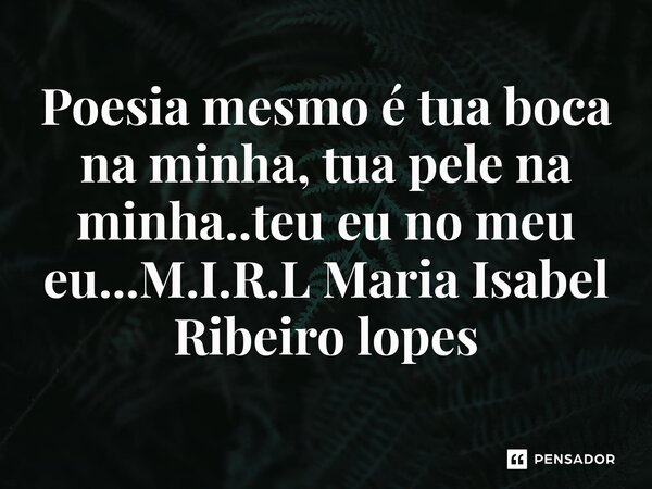 ⁠Poesia mesmo é tua boca na minha, tua pele na minha..teu eu no meu eu...... Frase de M.I.R.L Maria Isabel Ribeiro lopes.
