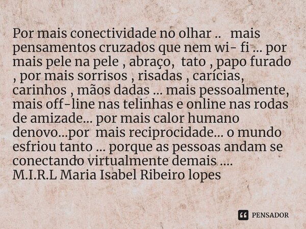 Por mais conectividade no olhar .. mais pensamentos cruzados que nem wi- fi ... por mais pele na pele , abraço, tato , papo furado , por mais sorrisos , risada... Frase de M.I.R.L Maria Isabel Ribeiro lopes.