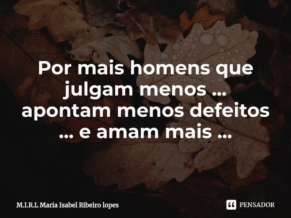 Por mais homens que julgam menos ...
apontam menos defeitos ... e amam mais ...... Frase de M.I.R.L Maria Isabel Ribeiro lopes.
