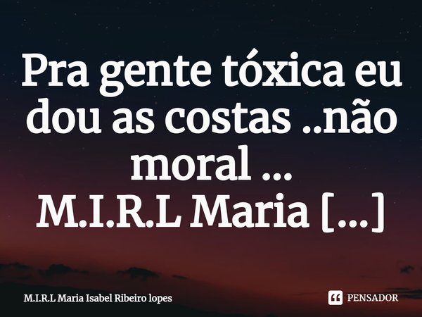 ⁠Pra gente tóxica eu dou as costas ..não moral ...... Frase de M.I.R.L Maria Isabel Ribeiro lopes.