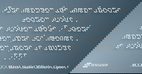 Pra morrer de amor basta estar vivo.. e viver dele ? será morrer pra si mesmo.. e viver para o outro. .???... Frase de M.I.R.L ( Maria Isabel Ribeiro Lopes ).