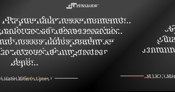 Pra que falar nesse momento... Se palavras são desnecessárias... Quando nossos lábios podem se comunicar através de um gostoso beijo...... Frase de M.I.R.L Maria Isabel Ribeiro Lopes.