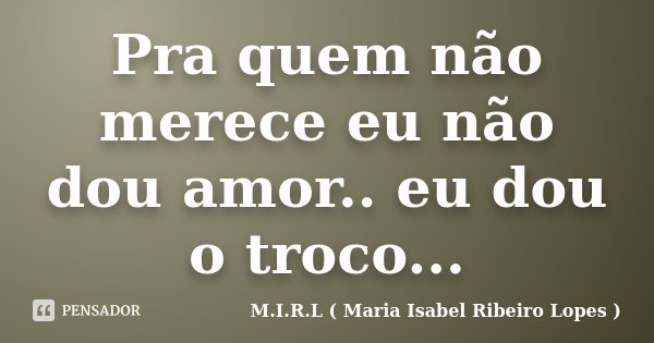 Pra quem não merece eu não dou amor.. eu dou o troco...... Frase de M.I.R.L ( Maria Isabel Ribeiro Lopes ).