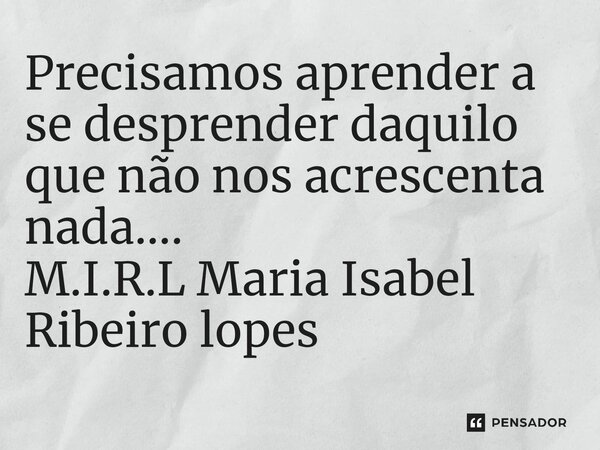 Precisamos aprender a se desprender daquilo que não nos acrescenta nada....... Frase de M.I.R.L Maria Isabel Ribeiro lopes.