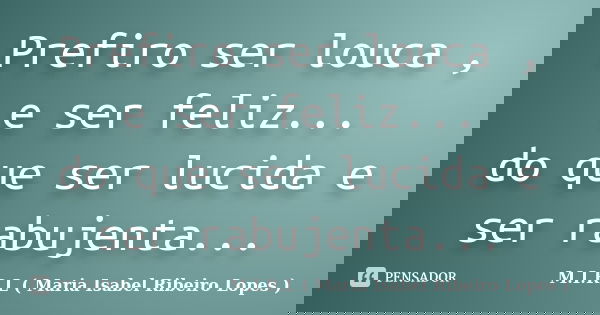 Prefiro ser louca , e ser feliz... do que ser lucida e ser rabujenta...... Frase de M.I.R.L ( Maria Isabel Ribeiro Lopes).