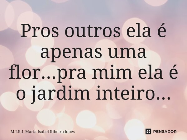 ⁠Pros outros ela é apenas uma flor...pra mim ela é o jardim inteiro...... Frase de M.I.R.L Maria Isabel Ribeiro lopes.