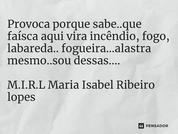 Provoca porque sabe..que faísca aqui vira incêndio, fogo, labareda.. fogueira...alastra mesmo..sou dessas....... Frase de M.I.R.L Maria Isabel Ribeiro lopes.