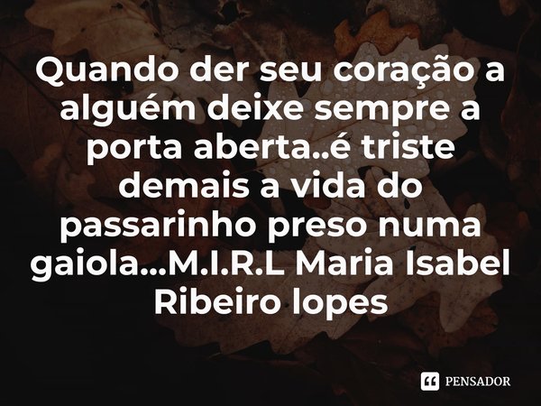 ⁠Quando der seu coração a alguém deixe sempre a porta aberta..é triste demais a vida do passarinho preso numa gaiola...... Frase de M.I.R.L Maria Isabel Ribeiro lopes.