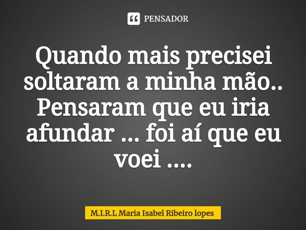 ⁠Quando mais precisei soltaram a minha mão..
Pensaram que eu iria afundar ... foi aí que eu voei ....... Frase de M.I.R.L Maria Isabel Ribeiro lopes.