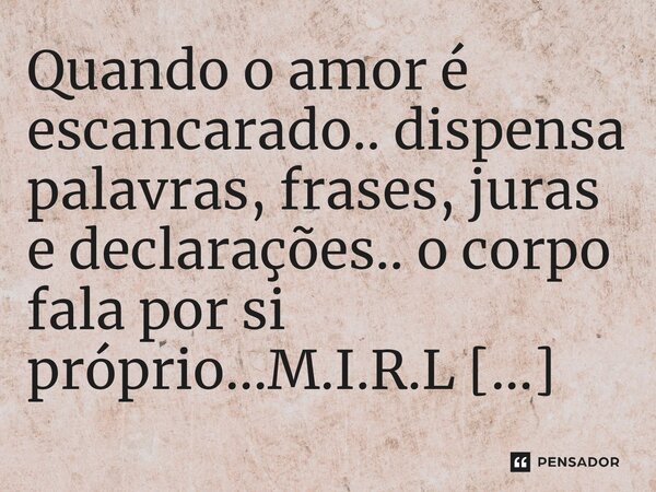 ⁠Quando o amor é escancarado.. dispensa palavras, frases, juras e declarações.. o corpo fala por si próprio...... Frase de M.I.R.L Maria Isabel Ribeiro lopes.