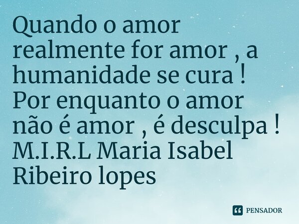 ⁠Quando o amor realmente for amor , a humanidade se cura ! Por enquanto o amor não é amor , é desculpa !... Frase de M.I.R.L Maria Isabel Ribeiro lopes.
