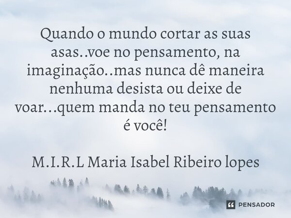 ⁠Quando o mundo cortar as suas asas..voe no pensamento, na imaginação..mas nunca dê maneira nenhuma desista ou deixe de voar...quem manda no teu pensamento é vo... Frase de M.I.R.L Maria Isabel Ribeiro lopes.