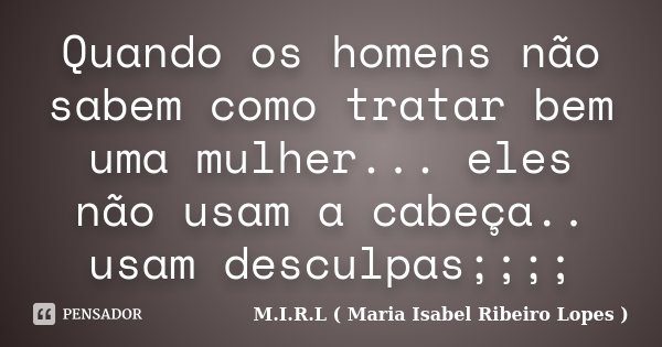 Quando os homens não sabem como tratar bem uma mulher... eles não usam a cabeça.. usam desculpas;;;;... Frase de M.I.R.L ( Maria Isabel Ribeiro Lopes ).