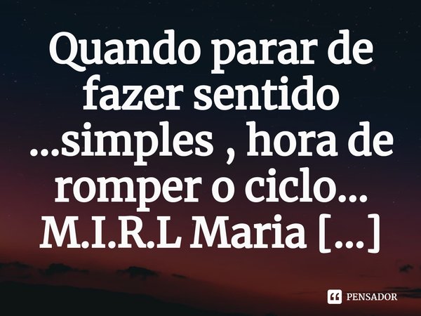 ⁠Quando parar de fazer sentido ...simples , hora de romper o ciclo...... Frase de M.I.R.L Maria Isabel Ribeiro lopes.