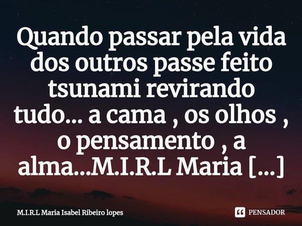 ⁠Quando passar pela vida dos outros passe feito tsunami revirando tudo... a cama , os olhos , o pensamento , a alma...... Frase de M.I.R.L Maria Isabel Ribeiro lopes.