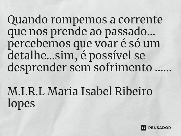 ⁠Quando rompemos a corrente que nos prende ao passado... percebemos que voar é só um detalhe...sim, é possível se desprender sem sofrimento ......... Frase de M.I.R.L Maria Isabel Ribeiro lopes.