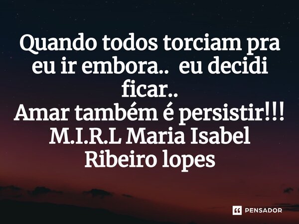 ⁠Quando todos torciam pra eu ir embora.. eu decidi ficar.. Amar também é persistir!!!... Frase de M.I.R.L Maria Isabel Ribeiro lopes.