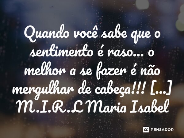 ⁠Quando você sabe que o sentimento é raso... o melhor a se fazer é não mergulhar de cabeça!!!... Frase de M.I.R.L Maria Isabel Ribeiro lopes.