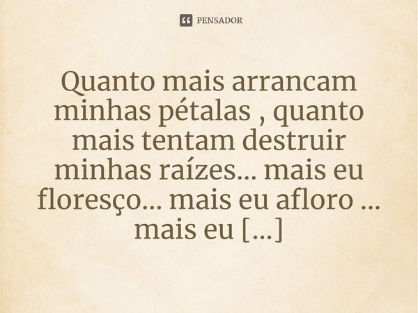 ⁠Quanto mais arrancam minhas pétalas , quanto mais tentam destruir minhas raízes... mais eu floresço... mais eu afloro ... mais eu transbordo....... Frase de M.I.R.L Maria Isabel Ribeiro lopes.