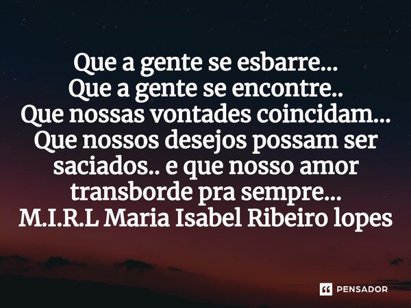 ⁠Que a gente se esbarre... Que a gente se encontre.. Que nossas vontades coincidam... Que nossos desejos possam ser saciados.. e que nosso amor transborde pra s... Frase de M.I.R.L Maria Isabel Ribeiro lopes.