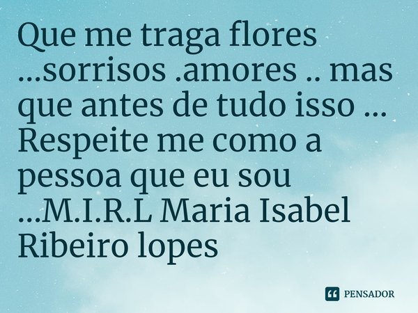 Que me traga flores ...sorrisos .amores .. mas que antes de tudo isso ... Respeite me como a pessoa que eu sou ...... Frase de M.I.R.L Maria Isabel Ribeiro lopes.