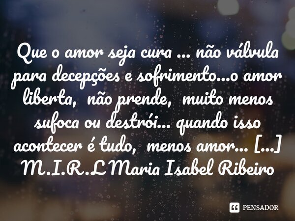 ⁠Que o amor seja cura ... não válvula para decepções e sofrimento...o amor liberta, não prende, muito menos sufoca ou destrói... quando isso acontecer é tudo, m... Frase de M.I.R.L Maria Isabel Ribeiro lopes.