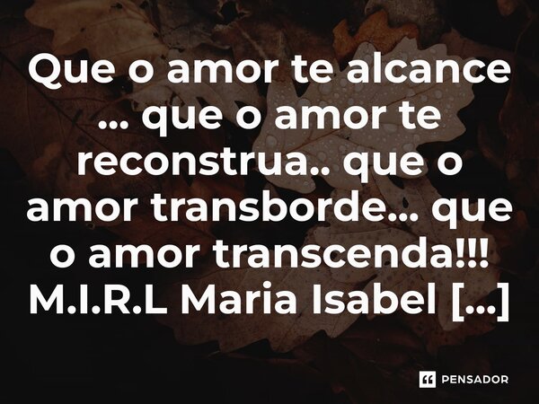 ⁠Que o amor te alcance ... que o amor te reconstrua.. que o amor transborde... que o amor transcenda!!!... Frase de M.I.R.L Maria Isabel Ribeiro lopes.