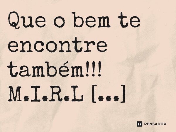 ⁠Que o bem te encontre também!!!... Frase de M.I.R.L Maria Isabel Ribeiro lopes.