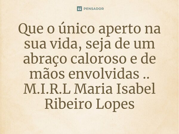 ⁠Que o único aperto na sua vida, seja de um abraço caloroso e de mãos envolvidas ..... Frase de M.I.R.L Maria Isabel Ribeiro Lopes.