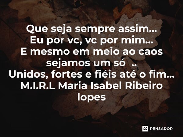 ⁠Que seja sempre assim... Eu por vc, vc por mim... E mesmo em meio ao caos sejamos um só .. Unidos, fortes e fiéis até o fim...... Frase de M.I.R.L Maria Isabel Ribeiro lopes.