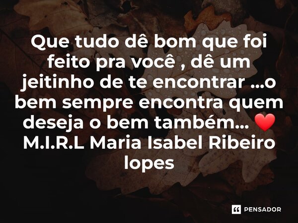 ⁠Que tudo dê bom que foi feito pra você , dê um jeitinho de te encontrar ...o bem sempre encontra quem deseja o bem também... ❤... Frase de M.I.R.L Maria Isabel Ribeiro lopes.