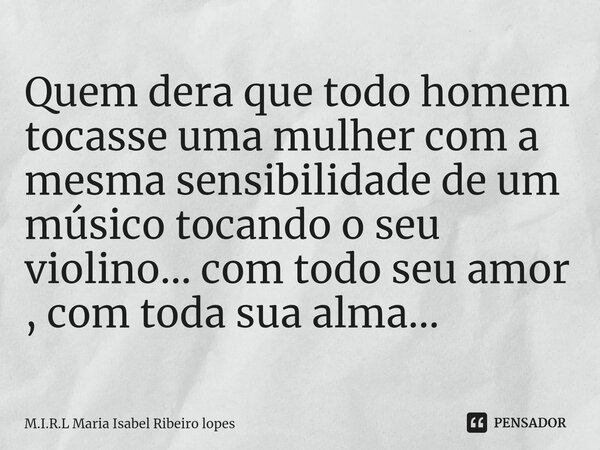 ⁠Quem dera que todo homem tocasse uma mulher com a mesma sensibilidade de um músico tocando o seu violino... com todo seu amor , com toda sua alma...... Frase de M.I.R.L Maria Isabel Ribeiro lopes.