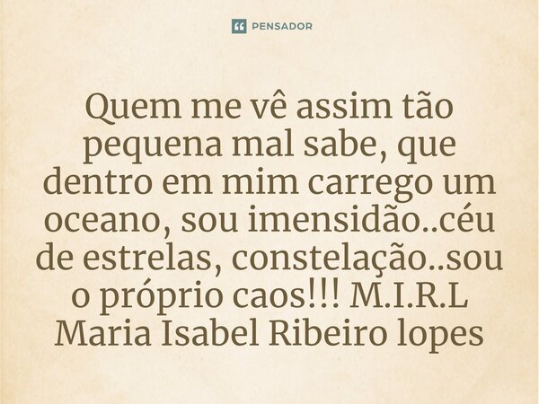 ⁠Quem me vê assim tão pequena mal sabe, que dentro em mim carrego um oceano, sou imensidão..céu de estrelas, constelação..sou o próprio caos!!!... Frase de M.I.R.L Maria Isabel Ribeiro lopes.