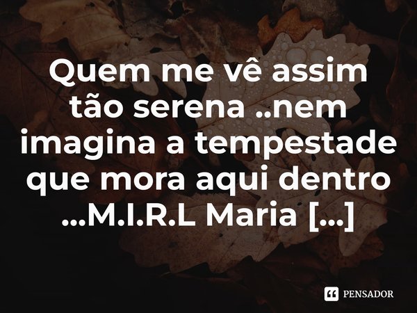 ⁠Quem me vê assim tão serena ..nem imagina a tempestade que mora aqui dentro ...... Frase de M.I.R.L Maria Isabel Ribeiro lopes.