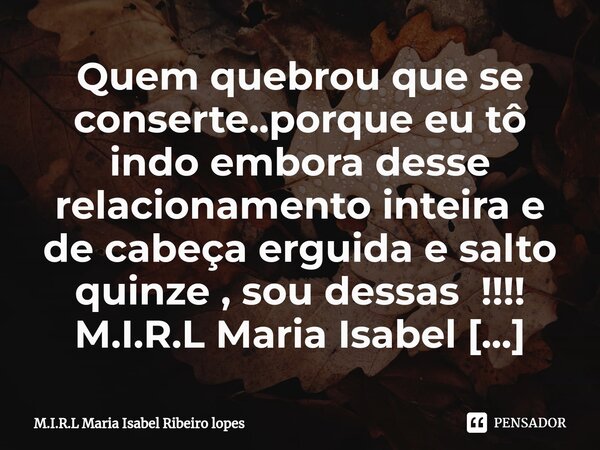 ⁠Quem quebrou que se conserte..porque eu tô indo embora desse relacionamento inteira e de cabeça erguida e salto quinze , sou dessas !!!!... Frase de M.I.R.L Maria Isabel Ribeiro lopes.