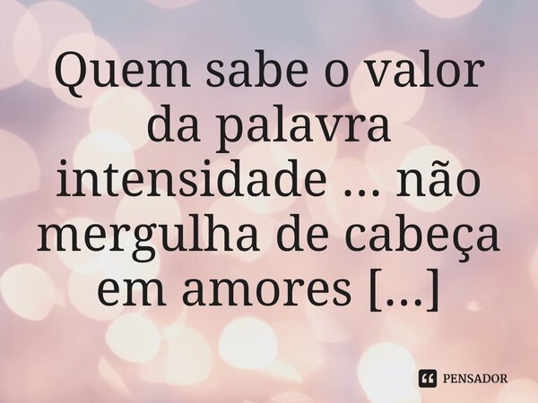 ⁠Quem sabe o valor da palavra intensidade ... não mergulha de cabeça em amores rasos...... Frase de M.I.R.L Maria Isabel Ribeiro lopes.