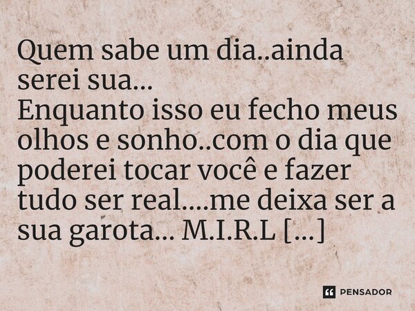 ⁠Quem sabe um dia..ainda serei sua... Enquanto isso eu fecho meus olhos e sonho..com o dia que poderei tocar você e fazer tudo ser real....me deixa ser a sua ga... Frase de M.I.R.L Maria Isabel Ribeiro lopes.
