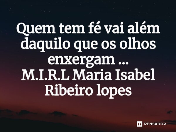 ⁠Quem tem fé vai além daquilo que os olhos enxergam ...... Frase de M.I.R.L Maria Isabel Ribeiro lopes.