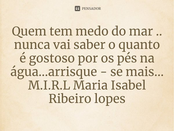 ⁠Quem tem medo do mar .. nunca vai saber o quanto é gostoso por os pés na água...arrisque - se mais...... Frase de M.I.R.L Maria Isabel Ribeiro lopes.