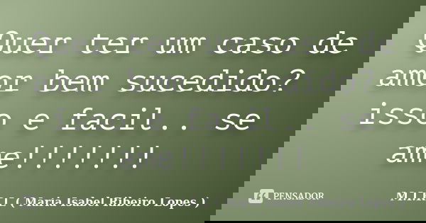 Quer ter um caso de amor bem sucedido? isso e facil.. se ame!!!!!!!... Frase de M.I.R.L ( maria isabel ribeiro lopes).