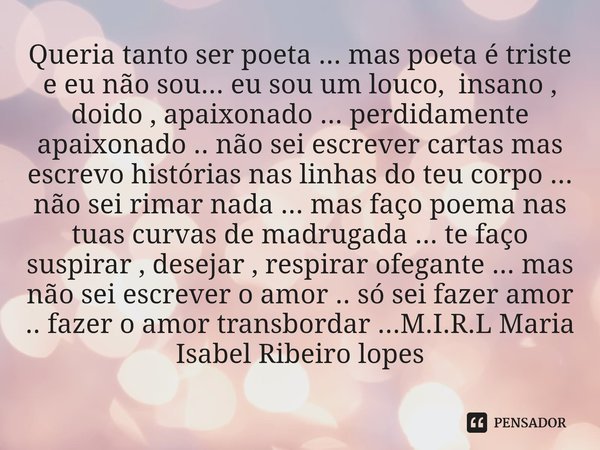 ⁠Queria tanto ser poeta ... mas poeta é triste e eu não sou... eu sou um louco, insano , doido , apaixonado ... perdidamente apaixonado .. não sei escrever cart... Frase de M.I.R.L Maria Isabel Ribeiro lopes.