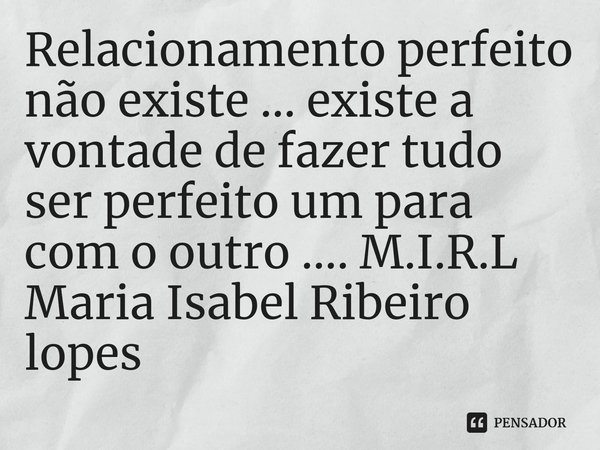 Relacionamento perfeito não existe ... existe a vontade de fazer tudo ser perfeito um para com o outro ....... Frase de M.I.R.L Maria Isabel Ribeiro lopes.