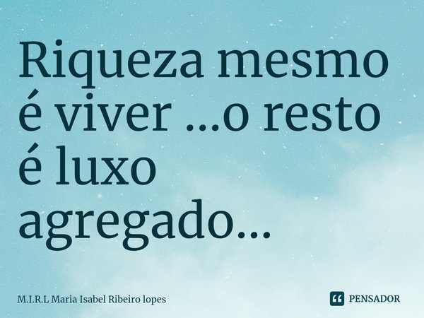 ⁠Riqueza mesmo é viver ...o resto é luxo agregado...... Frase de M.I.R.L Maria Isabel Ribeiro lopes.