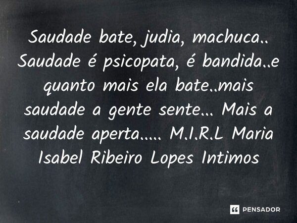 ⁠Saudade bate, judia, machuca.. Saudade é psicopata, é bandida..e quanto mais ela bate..mais saudade a gente sente... Mais a saudade aperta........ Frase de M.I.R.L Maria Isabel Ribeiro Lopes Intimos.