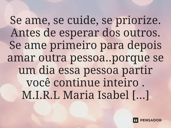 ⁠Se ame, se cuide, se priorize. Antes de esperar dos outros. Se ame primeiro para depois amar outra pessoa..porque se um dia essa pessoa partir você continue in... Frase de M.I.R.L Maria Isabel Ribeiro Lopes.