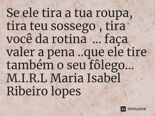⁠Se ele tira a tua roupa, tira teu sossego , tira você da rotina ... faça valer a pena ..que ele tire também o seu fôlego...... Frase de M.I.R.L Maria Isabel Ribeiro lopes.