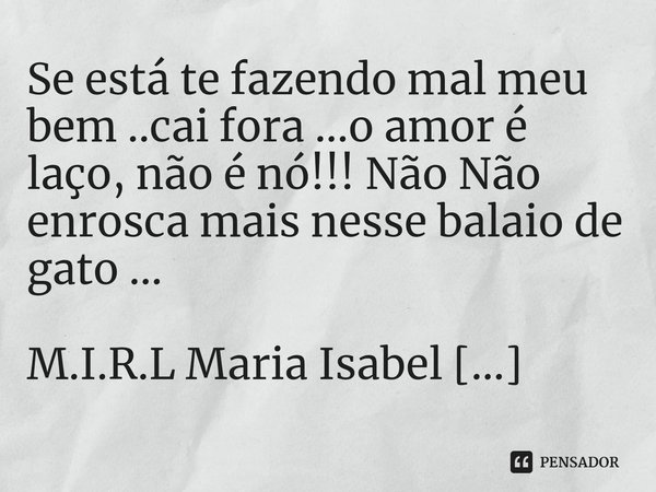 ⁠Se está te fazendo mal meu bem ..cai fora ...o amor é laço, não é nó!!! Não Não enrosca mais nesse balaio de gato ...... Frase de M.I.R.L Maria Isabel Ribeiro lopes.